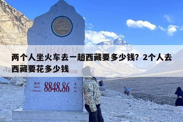两个人坐火车去一趟西藏要多少钱？2个人去西藏要花多少钱