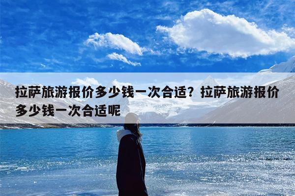 拉萨旅游报价多少钱一次合适？拉萨旅游报价多少钱一次合适呢