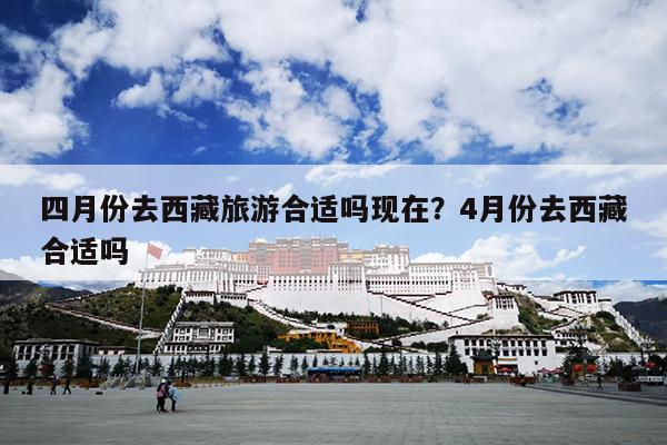 四月份去西藏旅游合适吗现在？4月份去西藏合适吗