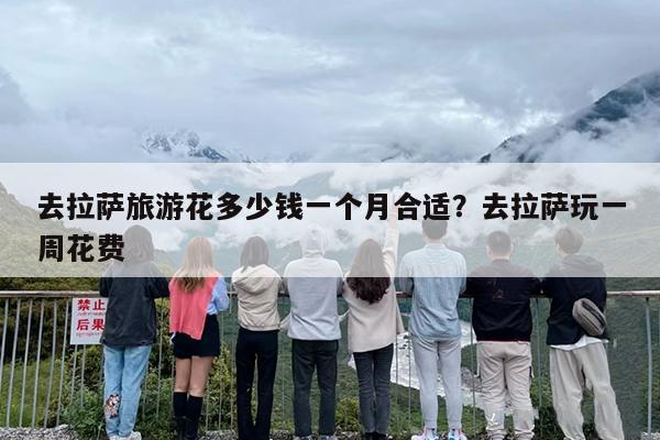 去拉萨旅游花多少钱一个月合适？去拉萨玩一周花费