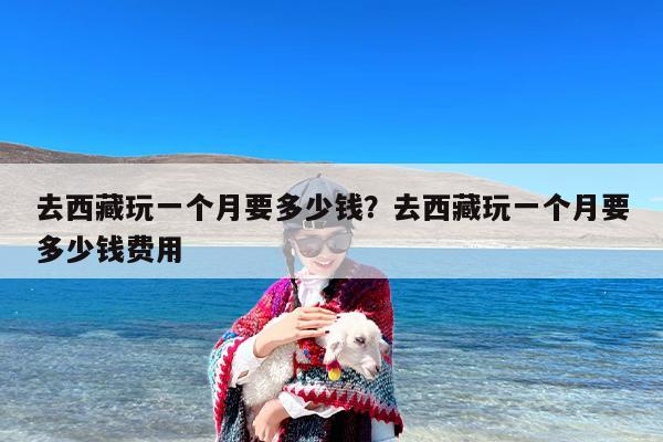 去西藏玩一个月要多少钱？去西藏玩一个月要多少钱费用