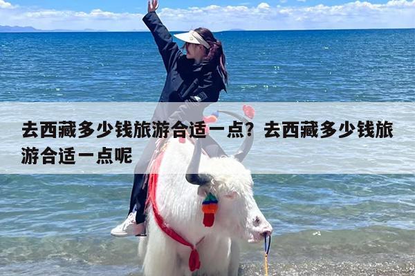 去西藏多少钱旅游合适一点？去西藏多少钱旅游合适一点呢