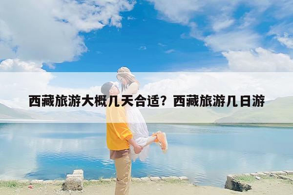 西藏旅游大概几天合适？西藏旅游几日游