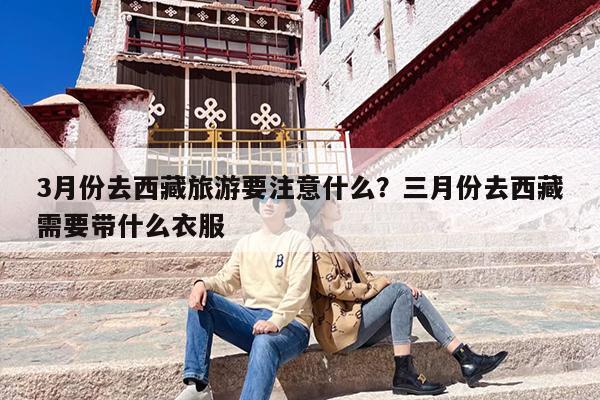 3月份去西藏旅游要注意什么？三月份去西藏需要带什么衣服