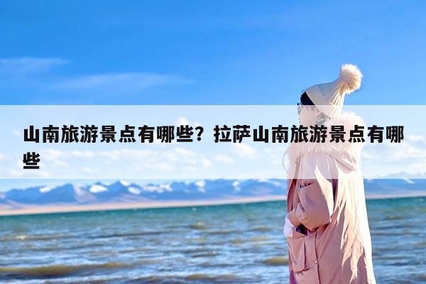山南旅游景点有哪些？拉萨山南旅游景点有哪些