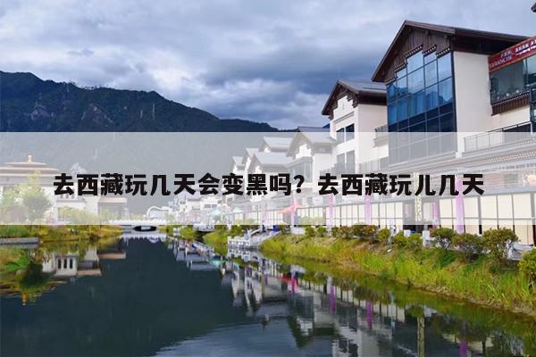 去西藏玩几天会变黑吗？去西藏玩儿几天