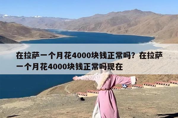 在拉萨一个月花4000块钱正常吗？在拉萨一个月花4000块钱正常吗现在