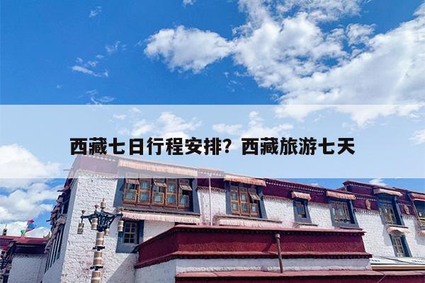 西藏七日行程安排？西藏旅游七天