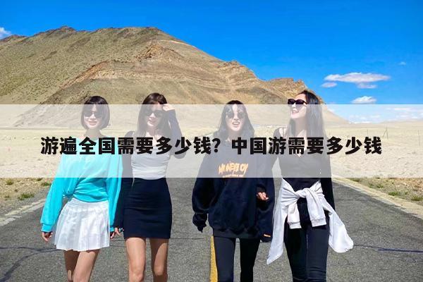 游遍全国需要多少钱？中国游需要多少钱