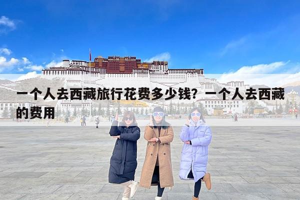 一个人去西藏旅行花费多少钱？一个人去西藏的费用