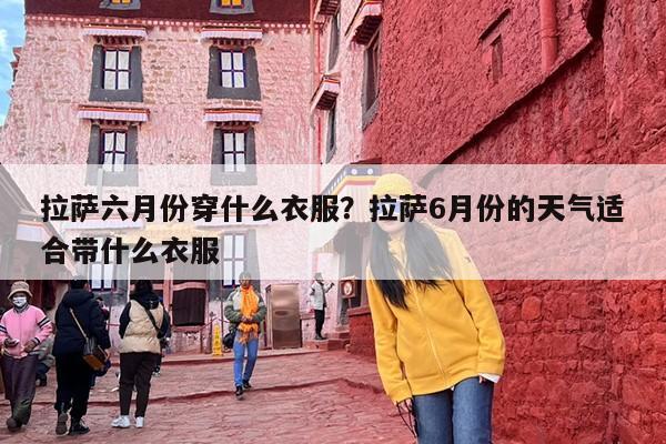 拉萨六月份穿什么衣服?拉萨6月份的天气适合带什么衣服 拉萨六月份穿什么衣服?拉萨6月份的天气适合带什么衣服
