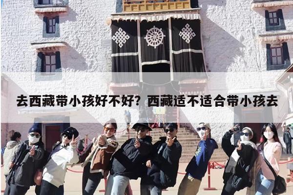 去西藏带小孩好不好?西藏适不适合带小孩去 去西藏带小孩好不好?西藏适不适合带小孩去
