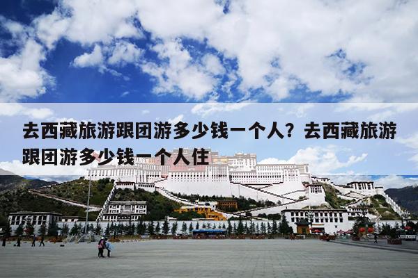 去西藏旅游跟团游多少钱一个人？去西藏旅游跟团游多少钱一个人住