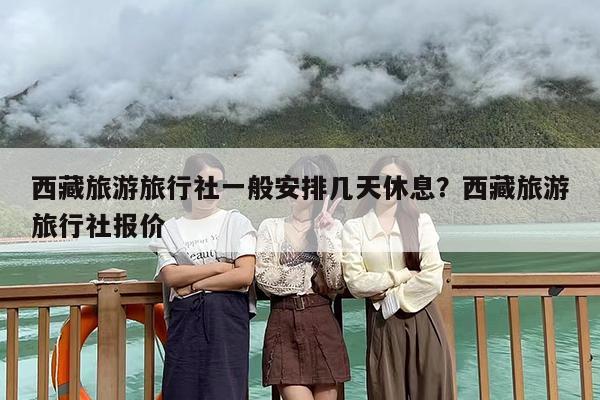 西藏旅游旅行社一般安排几天休息？西藏旅游旅行社报价