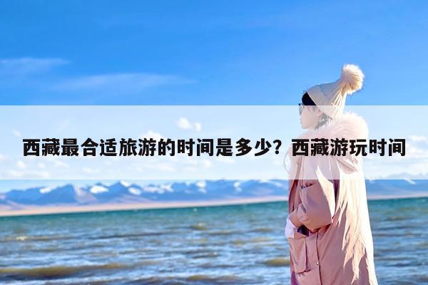 西藏最合适旅游的时间是多少？西藏游玩时间
