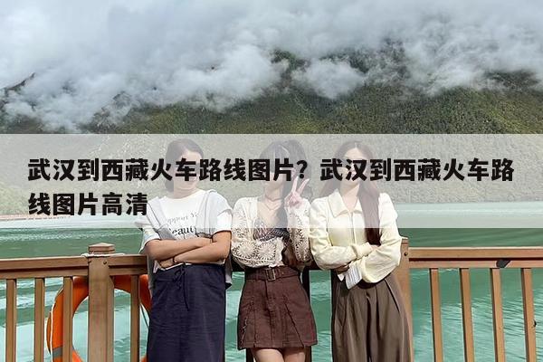 武汉到西藏火车路线图片？武汉到西藏火车路线图片高清