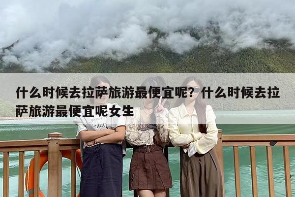 什么时候去拉萨旅游最便宜呢？什么时候去拉萨旅游最便宜呢女生