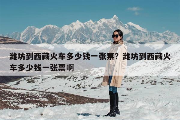 潍坊到西藏火车多少钱一张票?潍坊到西藏火车多少钱一张票啊 潍坊到西藏火车多少钱一张票?潍坊到西藏火车多少钱一张票啊