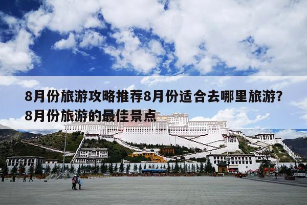 8月份旅游攻略推荐8月份适合去哪里旅游？8月份旅游的最佳景点