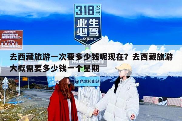 去西藏旅游一次要多少钱呢现在？去西藏旅游大概需要多少钱一个星期