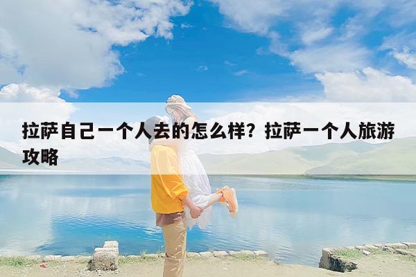 拉萨自己一个人去的怎么样？拉萨一个人旅游攻略