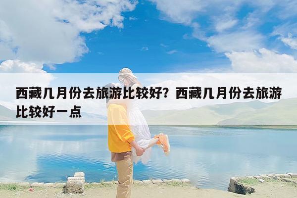 西藏几月份去旅游比较好？西藏几月份去旅游比较好一点