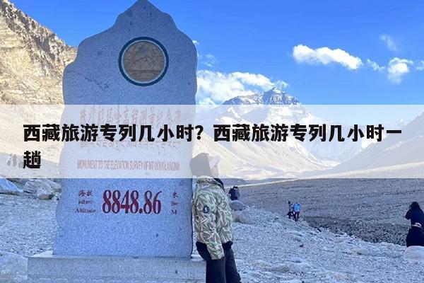 西藏旅游专列几小时？西藏旅游专列几小时一趟