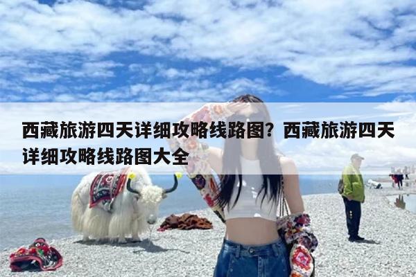 西藏旅游四天详细攻略线路图？西藏旅游四天详细攻略线路图大全