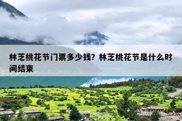 林芝桃花节门票多少钱？林芝桃花节是什么时间结束