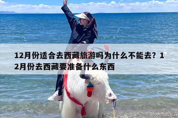 12月份适合去西藏旅游吗为什么不能去？12月份去西藏要准备什么东西