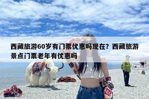 西藏旅游60岁有门票优惠吗现在？西藏旅游景点门票老年有优惠吗