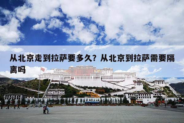 从北京走到拉萨要多久？从北京到拉萨需要隔离吗