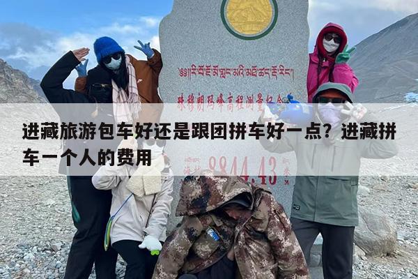 进藏旅游包车好还是跟团拼车好一点？进藏拼车一个人的费用