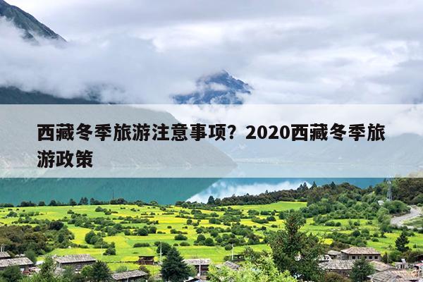 西藏冬季旅游注意事项？2020西藏冬季旅游政策
