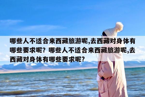 哪些人不适合来西藏旅游呢,去西藏对身体有哪些要求呢？哪些人不适合来西藏旅游呢,去西藏对身体有哪些要求呢?