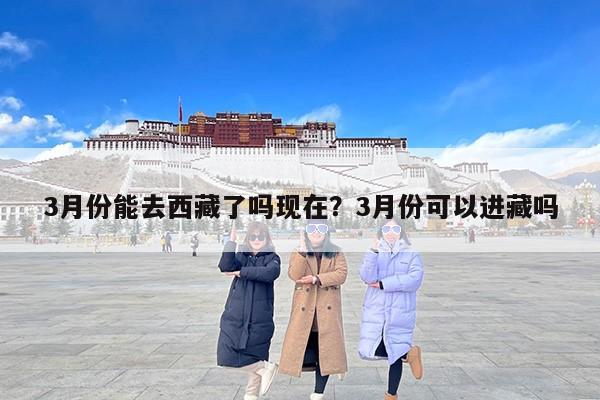 3月份能去西藏了吗现在？3月份可以进藏吗