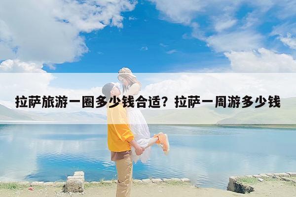 拉萨旅游一圈多少钱合适？拉萨一周游多少钱