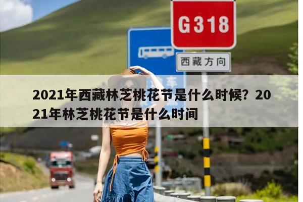 2021年西藏林芝桃花节是什么时候？2021年林芝桃花节是什么时间