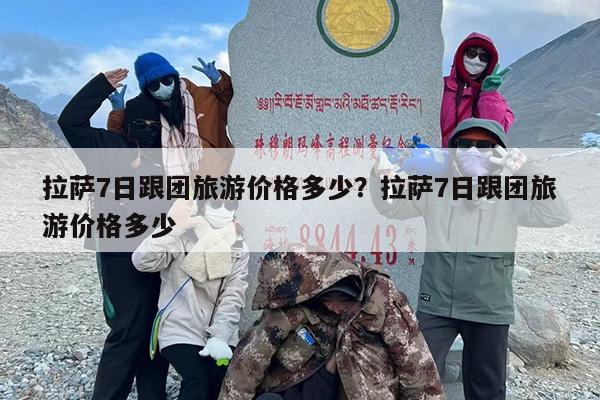 拉萨7日跟团旅游价格多少？拉萨7日跟团旅游价格多少