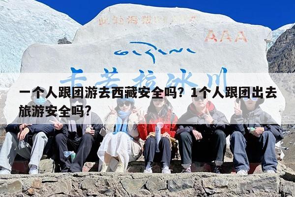 一个人跟团游去西藏安全吗？1个人跟团出去旅游安全吗?