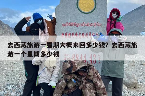 去西藏旅游一星期大概来回多少钱？去西藏旅游一个星期多少钱