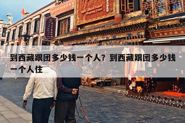 到西藏跟团多少钱一个人？到西藏跟团多少钱一个人住