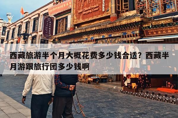 西藏旅游半个月大概花费多少钱合适？西藏半月游跟旅行团多少钱啊