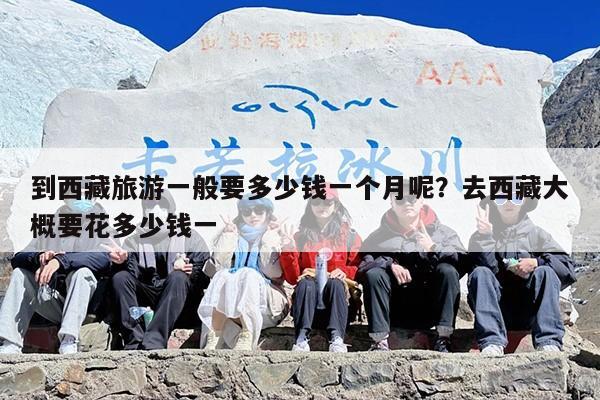 到西藏旅游一般要多少钱一个月呢？去西藏大概要花多少钱一