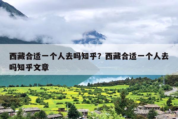 西藏合适一个人去吗知乎？西藏合适一个人去吗知乎文章