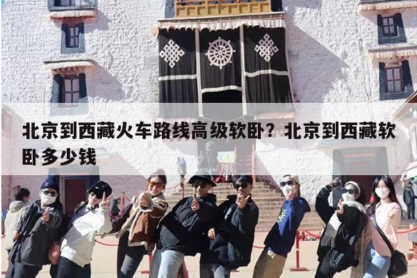 北京到西藏火车路线高级软卧？北京到西藏软卧多少钱