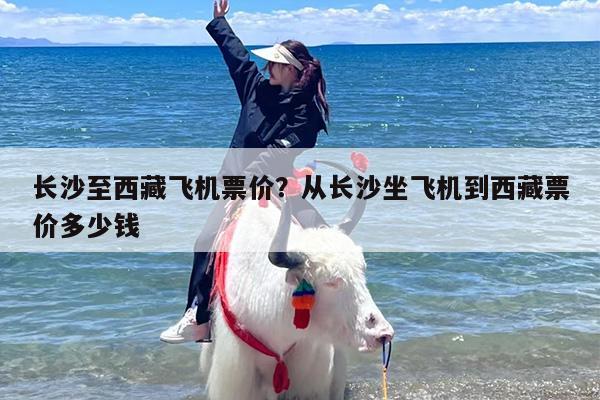 长沙至西藏飞机票价？从长沙坐飞机到西藏票价多少钱