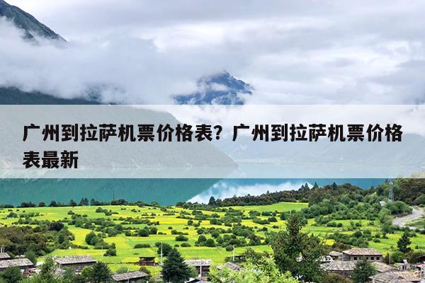 广州到拉萨机票价格表？广州到拉萨机票价格表最新