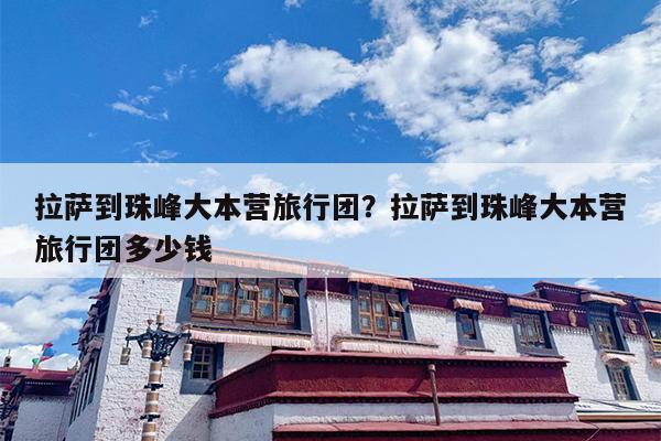拉萨到珠峰大本营旅行团？拉萨到珠峰大本营旅行团多少钱