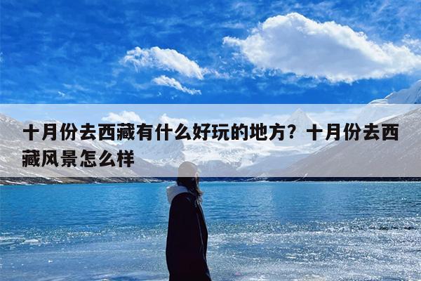 十月份去西藏有什么好玩的地方？十月份去西藏风景怎么样